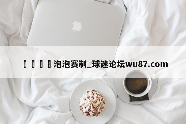 🍢泡泡赛制_球迷论坛wu87.com