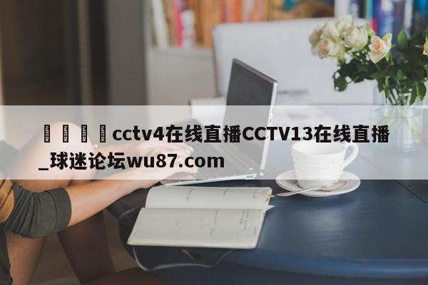 🍢cctv4在线直播CCTV13在线直播_球迷论坛wu87.com