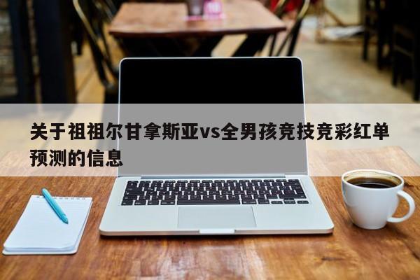 关于祖祖尔甘拿斯亚vs全男孩竞技竞彩红单预测的信息