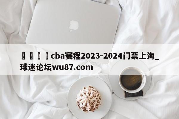 🍢cba赛程2023-2024门票上海_球迷论坛wu87.com