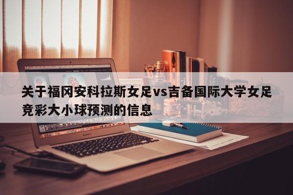 关于福冈安科拉斯女足vs吉备国际大学女足竞彩大小球预测的信息