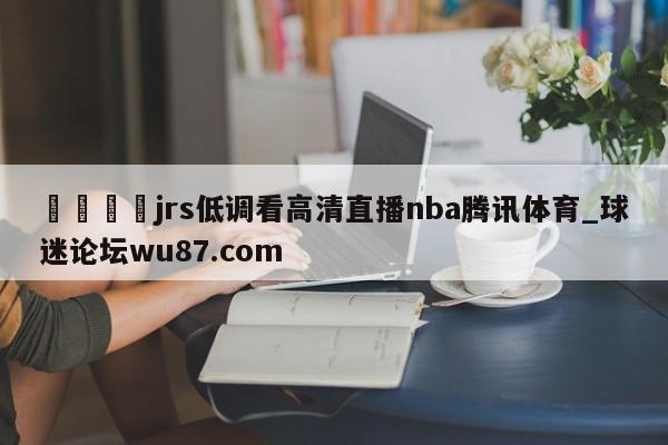 🍢jrs低调看高清直播nba腾讯体育_球迷论坛wu87.com