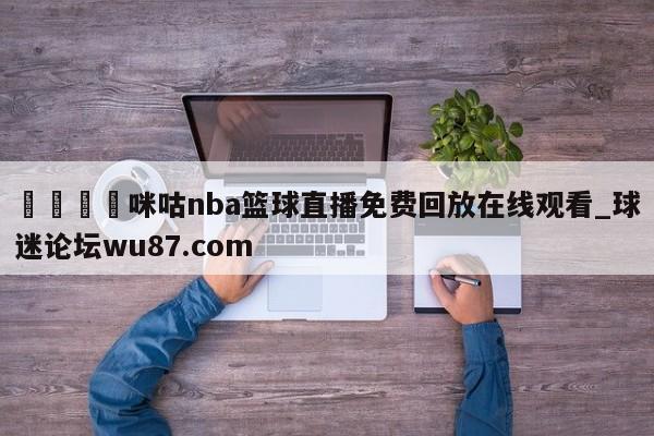 🍢咪咕nba篮球直播免费回放在线观看_球迷论坛wu87.com
