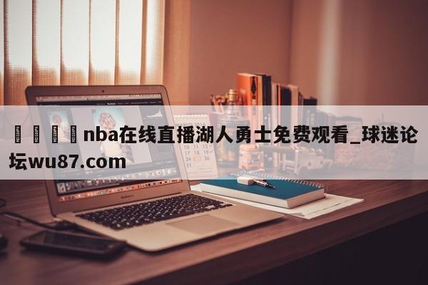 🍢nba在线直播湖人勇士免费观看_球迷论坛wu87.com