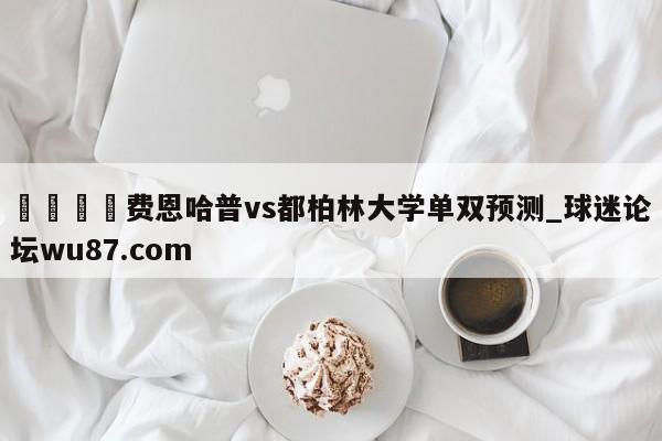 🍢费恩哈普vs都柏林大学单双预测_球迷论坛wu87.com