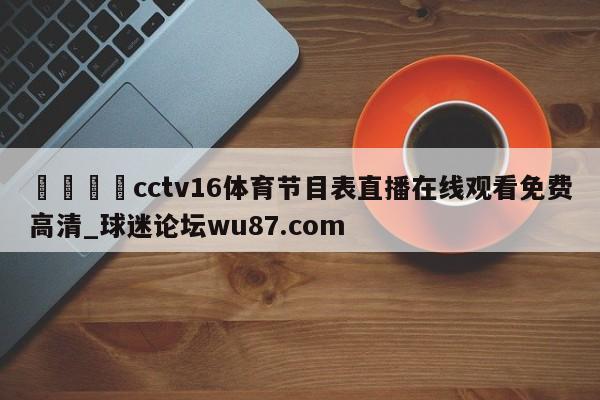 🍢cctv16体育节目表直播在线观看免费高清_球迷论坛wu87.com