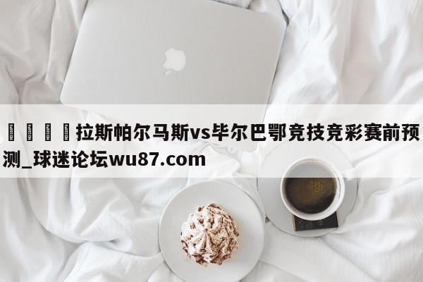 🍢拉斯帕尔马斯vs毕尔巴鄂竞技竞彩赛前预测_球迷论坛wu87.com