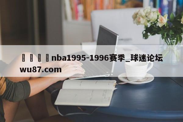 🍢nba1995-1996赛季_球迷论坛wu87.com
