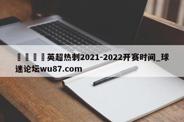 🍢英超热刺2021-2022开赛时间_球迷论坛wu87.com