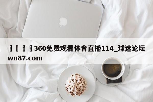 🍢360免费观看体育直播114_球迷论坛wu87.com