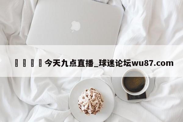 🍢今天九点直播_球迷论坛wu87.com