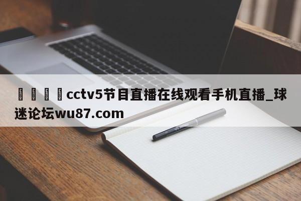 🍢cctv5节目直播在线观看手机直播_球迷论坛wu87.com