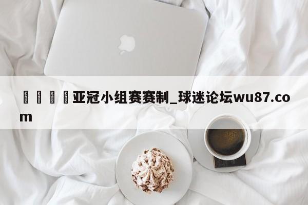 🍢亚冠小组赛赛制_球迷论坛wu87.com