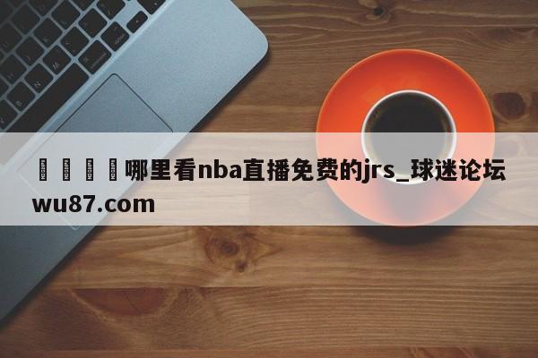 🍢哪里看nba直播免费的jrs_球迷论坛wu87.com