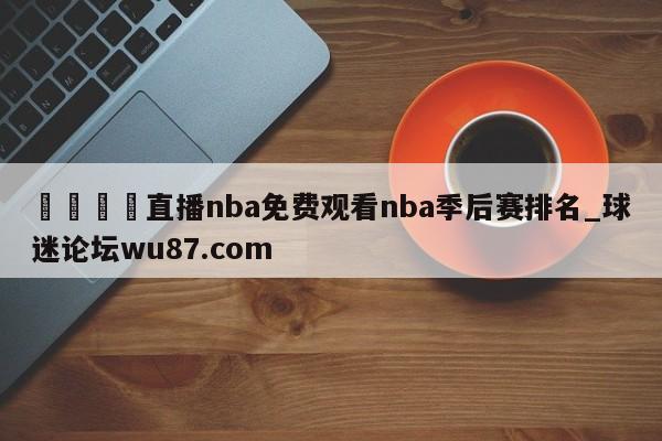🍢直播nba免费观看nba季后赛排名_球迷论坛wu87.com