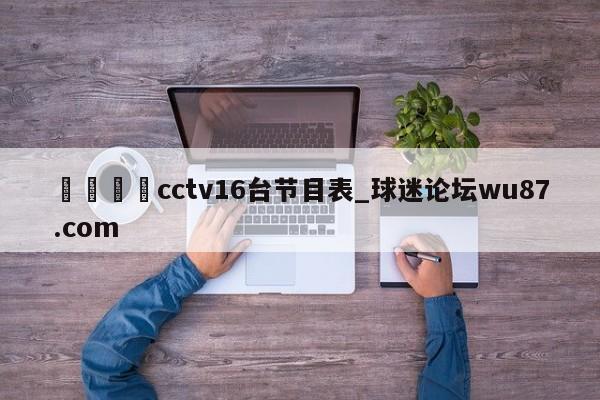 🍢cctv16台节目表_球迷论坛wu87.com