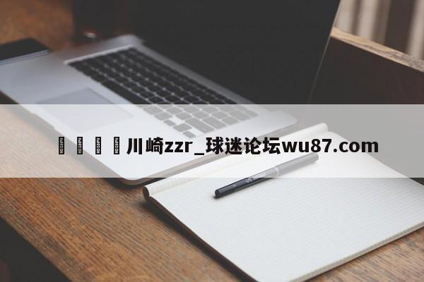 🍢川崎zzr_球迷论坛wu87.com