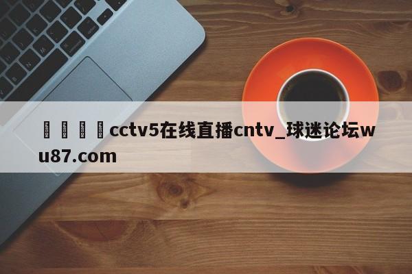 🍢cctv5在线直播cntv_球迷论坛wu87.com