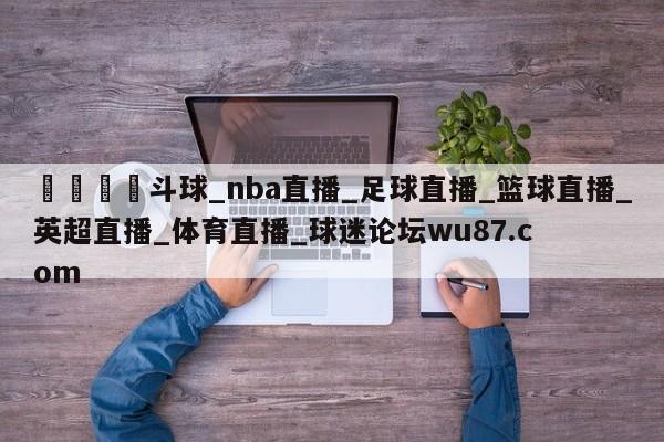 🍢斗球_nba直播_足球直播_篮球直播_英超直播_体育直播_球迷论坛wu87.com