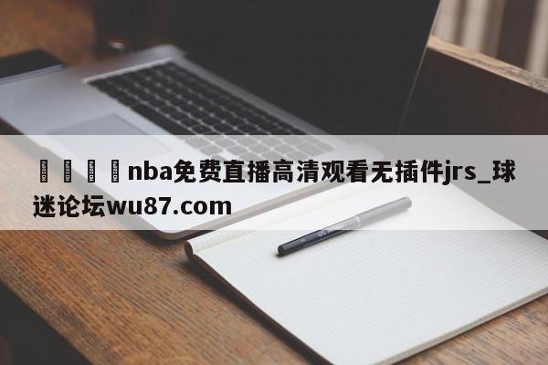 🍢nba免费直播高清观看无插件jrs_球迷论坛wu87.com