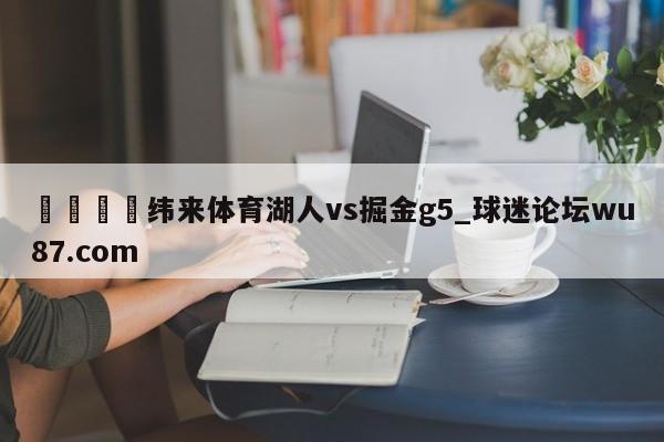 🍢纬来体育湖人vs掘金g5_球迷论坛wu87.com
