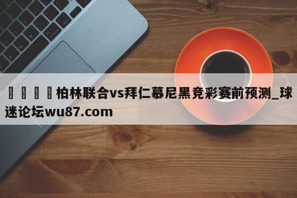 🍢柏林联合vs拜仁慕尼黑竞彩赛前预测_球迷论坛wu87.com