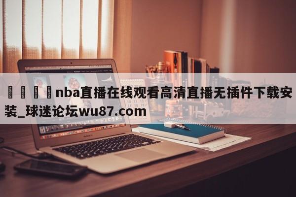 🍢nba直播在线观看高清直播无插件下载安装_球迷论坛wu87.com