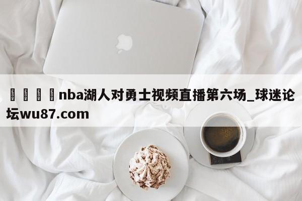 🍢nba湖人对勇士视频直播第六场_球迷论坛wu87.com