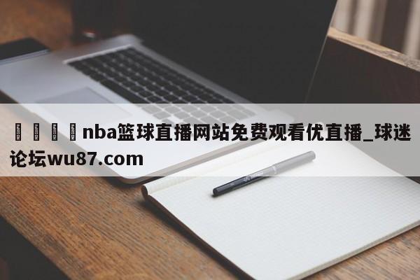 🍢nba篮球直播网站免费观看优直播_球迷论坛wu87.com