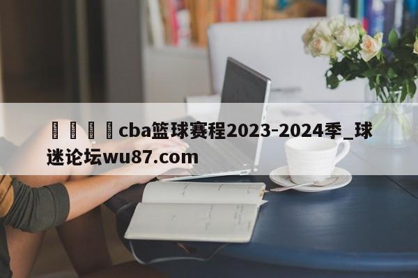 🍢cba篮球赛程2023-2024季_球迷论坛wu87.com