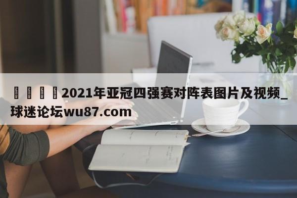 🍢2021年亚冠四强赛对阵表图片及视频_球迷论坛wu87.com