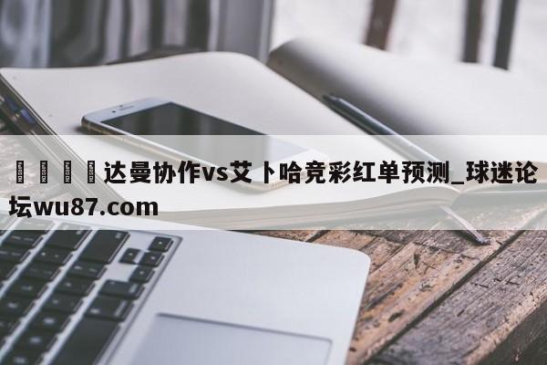 🍢达曼协作vs艾卜哈竞彩红单预测_球迷论坛wu87.com