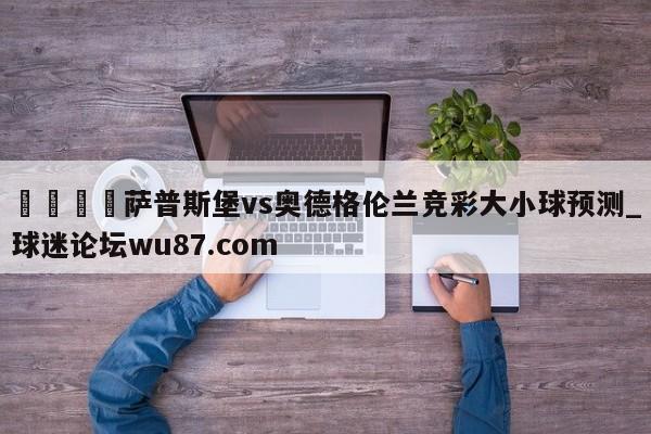 🍢萨普斯堡vs奥德格伦兰竞彩大小球预测_球迷论坛wu87.com