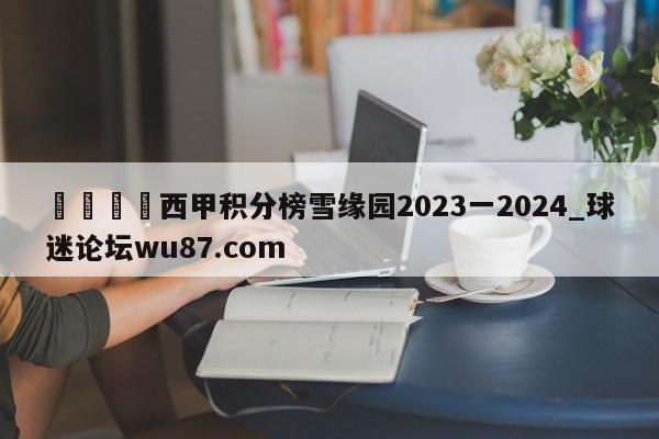 🍢西甲积分榜雪缘园2023一2024_球迷论坛wu87.com
