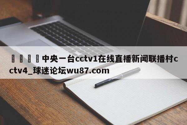 🍢中央一台cctv1在线直播新闻联播村cctv4_球迷论坛wu87.com