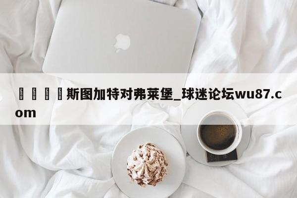 🍢斯图加特对弗莱堡_球迷论坛wu87.com