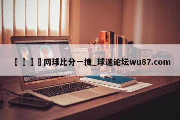 🍢网球比分一捷_球迷论坛wu87.com