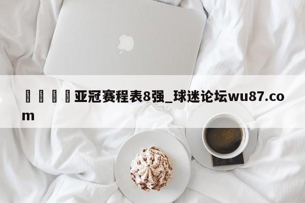 🍢亚冠赛程表8强_球迷论坛wu87.com