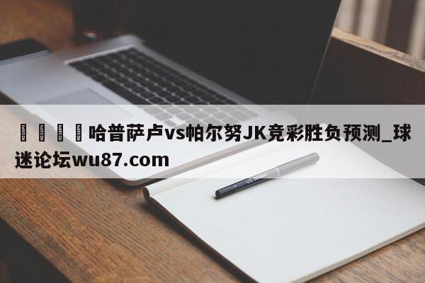 🍢哈普萨卢vs帕尔努JK竞彩胜负预测_球迷论坛wu87.com