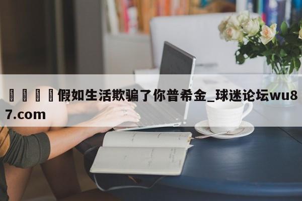 🍢假如生活欺骗了你普希金_球迷论坛wu87.com