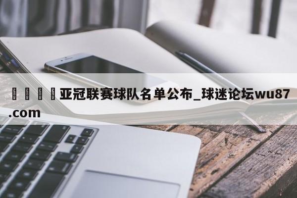 🍢亚冠联赛球队名单公布_球迷论坛wu87.com
