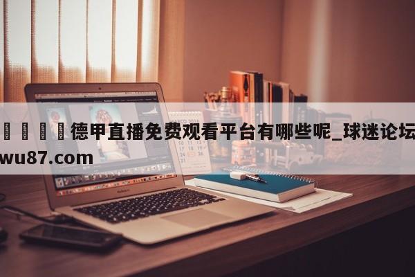 🍢德甲直播免费观看平台有哪些呢_球迷论坛wu87.com