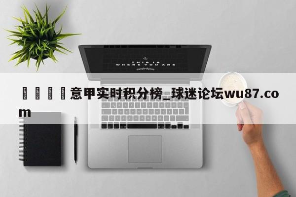 🍢意甲实时积分榜_球迷论坛wu87.com