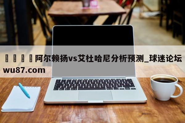 🍢阿尔赖扬vs艾杜哈尼分析预测_球迷论坛wu87.com