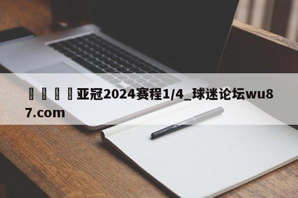 🍢亚冠2024赛程1/4_球迷论坛wu87.com