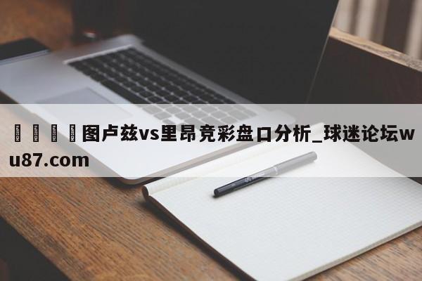 🍢图卢兹vs里昂竞彩盘口分析_球迷论坛wu87.com