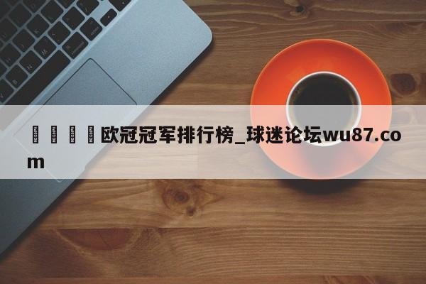 🍢欧冠冠军排行榜_球迷论坛wu87.com
