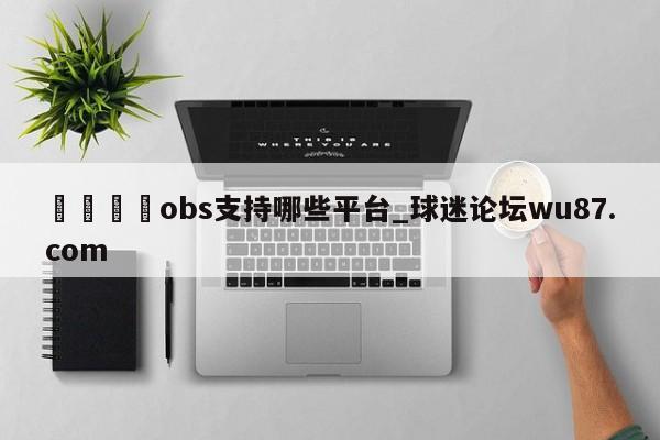 🍢obs支持哪些平台_球迷论坛wu87.com