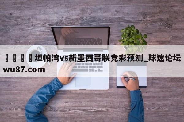 🍢坦帕湾vs新墨西哥联竞彩预测_球迷论坛wu87.com