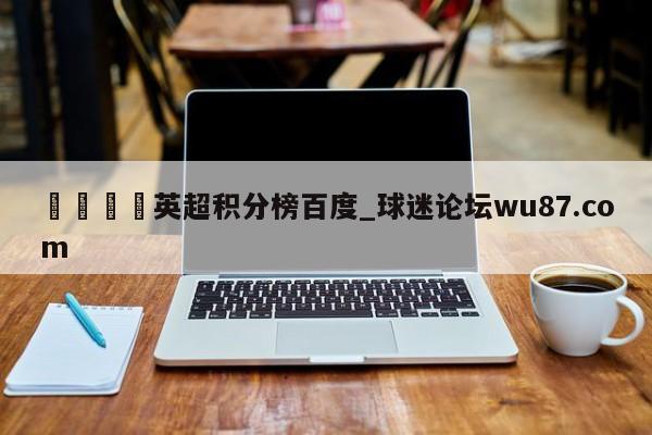 🍢英超积分榜百度_球迷论坛wu87.com